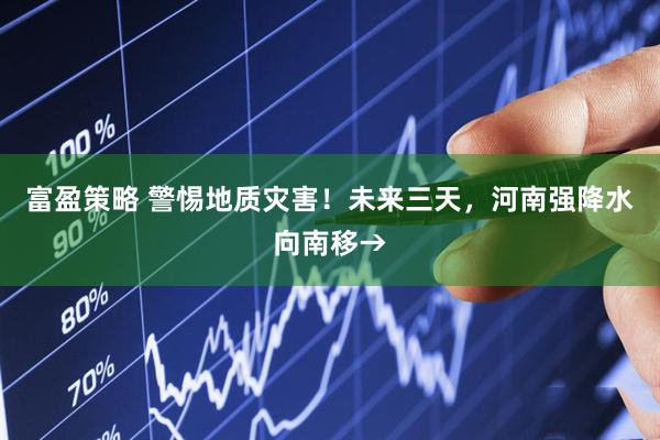 富盈策略 警惕地质灾害！未来三天，河南强降水向南移→