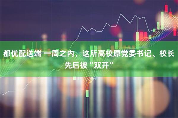 都优配送端 一周之内，这所高校原党委书记、校长先后被“双开”