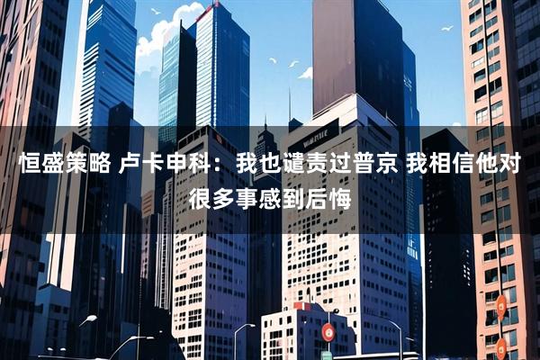 恒盛策略 卢卡申科：我也谴责过普京 我相信他对很多事感到后悔