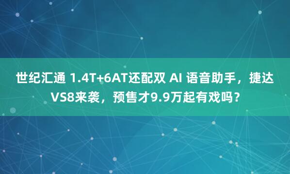 世纪汇通 1.4T+6AT还配双 AI 语音助手，捷达VS8来袭，预售才9.9万起有戏吗？
