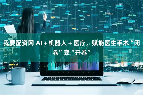 我要配资网 AI＋机器人＋医疗，赋能医生手术“闭卷”变“开卷”