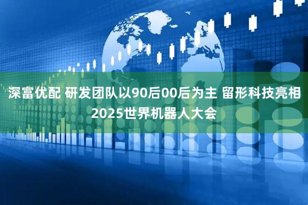 深富优配 研发团队以90后00后为主 留形科技亮相2025世界机器人大会
