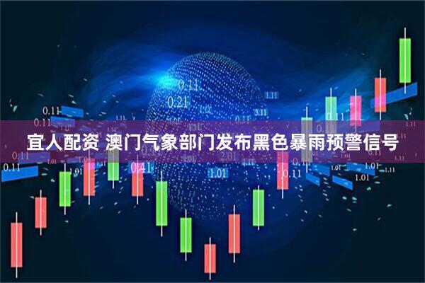 宜人配资 澳门气象部门发布黑色暴雨预警信号
