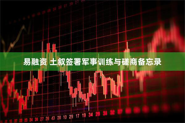 易融资 土叙签署军事训练与磋商备忘录