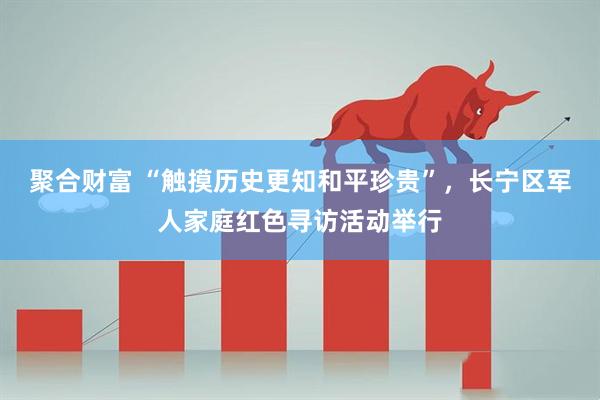 聚合财富 “触摸历史更知和平珍贵”，长宁区军人家庭红色寻访活动举行