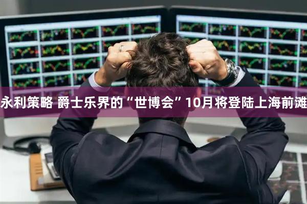 永利策略 爵士乐界的“世博会”10月将登陆上海前滩