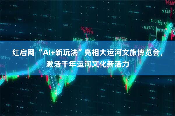红启网 “AI+新玩法”亮相大运河文旅博览会，激活千年运河文化新活力