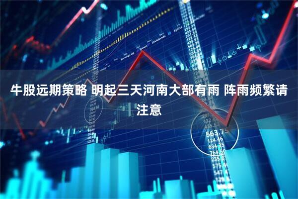牛股远期策略 明起三天河南大部有雨 阵雨频繁请注意