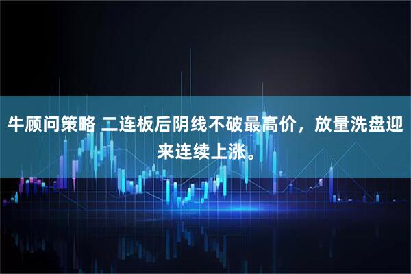 牛顾问策略 二连板后阴线不破最高价，放量洗盘迎来连续上涨。