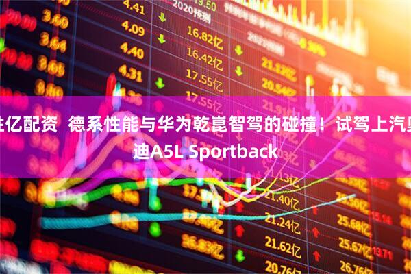 胜亿配资  德系性能与华为乾崑智驾的碰撞！试驾上汽奥迪A5L Sportback