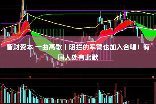 智财资本 一曲高歌｜阻拦的军警也加入合唱！有国人处有此歌