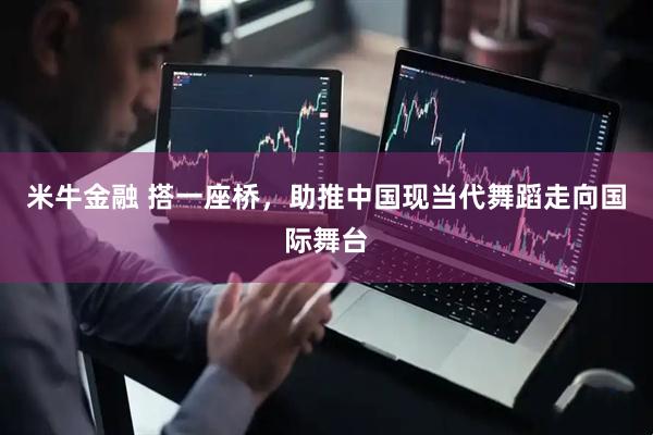 米牛金融 搭一座桥，助推中国现当代舞蹈走向国际舞台