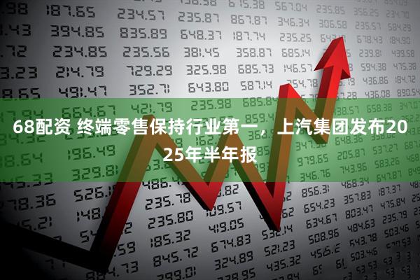 68配资 终端零售保持行业第一，上汽集团发布2025年半年报