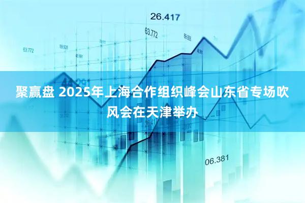 聚赢盘 2025年上海合作组织峰会山东省专场吹风会在天津举办