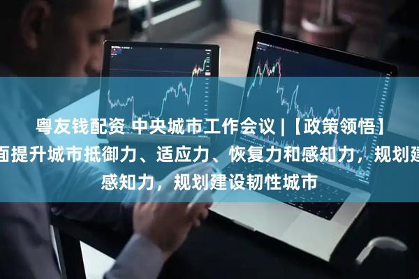 粤友钱配资 中央城市工作会议 |【政策领悟】戴慎志：全面提升城市抵御力、适应力、恢复力和感知力，规划建设韧性城市