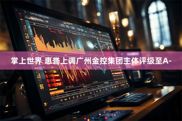 掌上世界 惠誉上调广州金控集团主体评级至A-