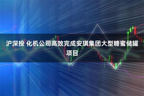 沪深投 化机公司高效完成安琪集团大型糖蜜储罐项目