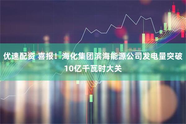 优速配资 喜报！海化集团滨海能源公司发电量突破10亿千瓦时大关