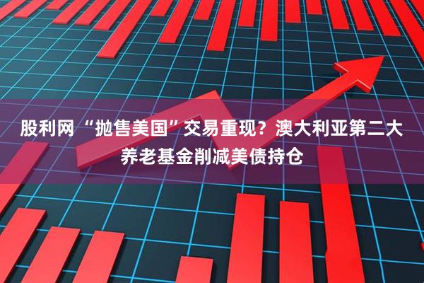 股利网 “抛售美国”交易重现？澳大利亚第二大养老基金削减美债持仓