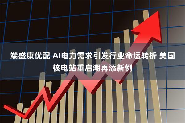 端盛康优配 AI电力需求引发行业命运转折 美国核电站重启潮再添新例