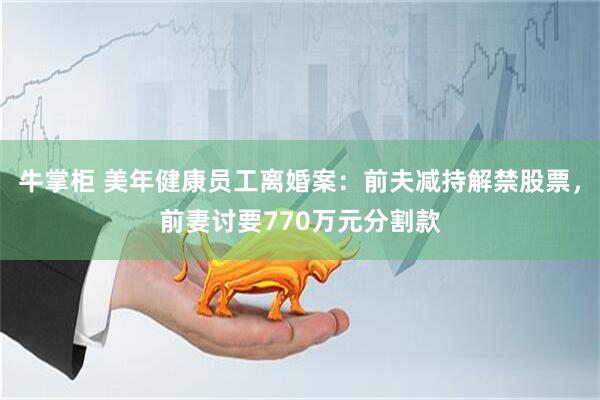 牛掌柜 美年健康员工离婚案：前夫减持解禁股票，前妻讨要770万元分割款