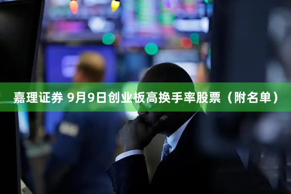 嘉理证券 9月9日创业板高换手率股票（附名单）