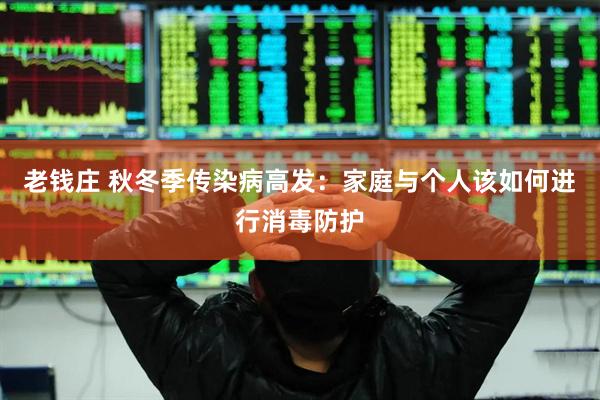 老钱庄 秋冬季传染病高发：家庭与个人该如何进行消毒防护