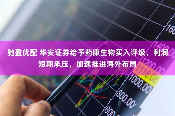 驰盈优配 华安证券给予药康生物买入评级，利润短期承压，加速推进海外布局