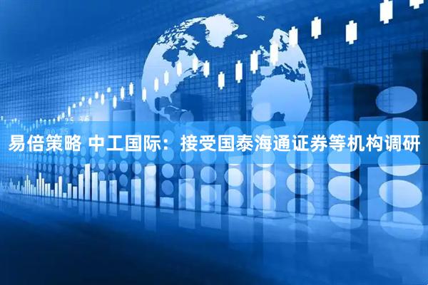 易倍策略 中工国际：接受国泰海通证券等机构调研