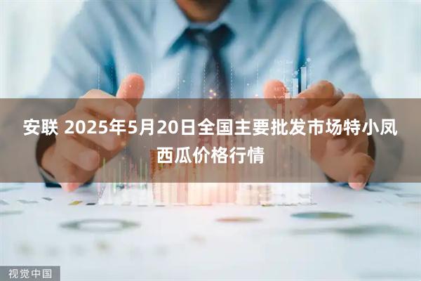 安联 2025年5月20日全国主要批发市场特小凤西瓜价格行情