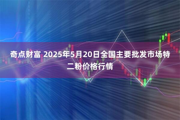 奇点财富 2025年5月20日全国主要批发市场特二粉价格行情