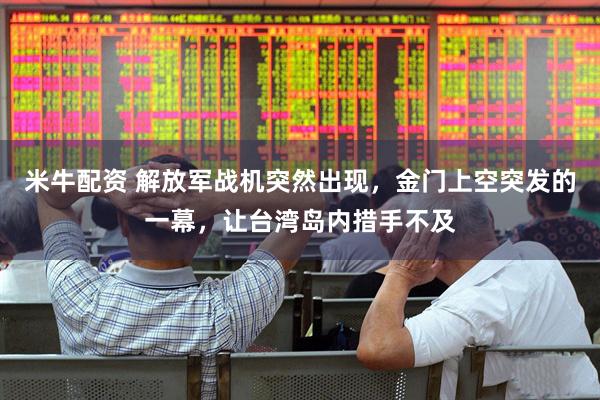 米牛配资 解放军战机突然出现，金门上空突发的一幕，让台湾岛内措手不及