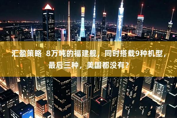 汇盈策略  8万吨的福建舰，同时搭载9种机型，最后三种，美国都没有？