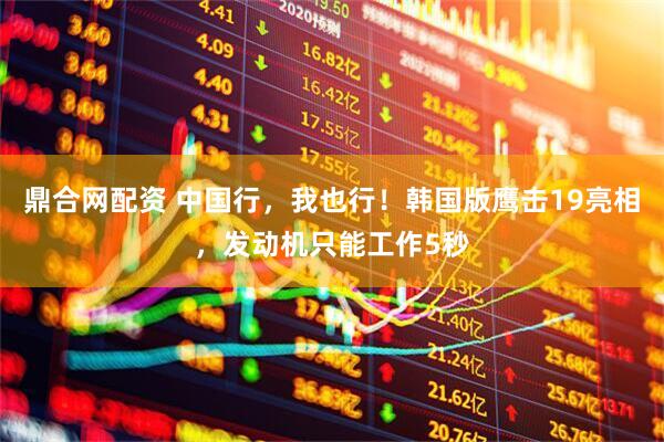 鼎合网配资 中国行，我也行！韩国版鹰击19亮相，发动机只能工作5秒