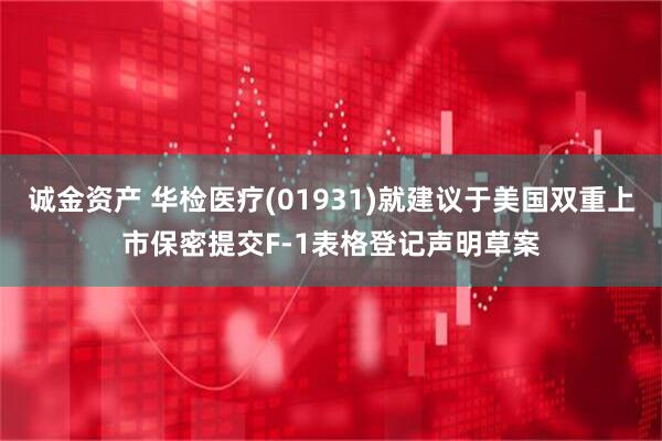 诚金资产 华检医疗(01931)就建议于美国双重上市保密提交F-1表格登记声明草案