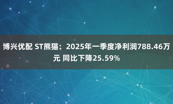 博兴优配 ST熊猫：2025年一季度净利润788.46万元 同比下降25.59%