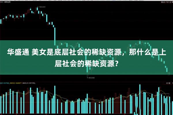 华盛通 美女是底层社会的稀缺资源,那什么是上层社会的稀缺资源?