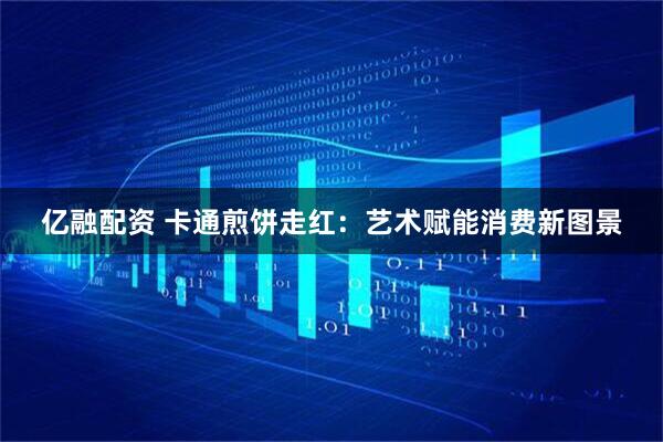 亿融配资 卡通煎饼走红：艺术赋能消费新图景