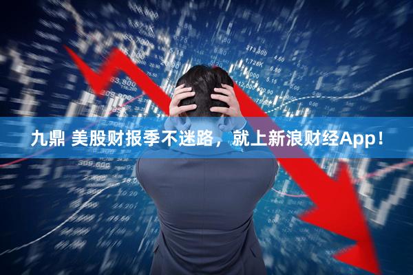 九鼎 美股财报季不迷路,就上新浪财经App!