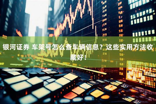 银河证券 车架号怎么查车辆信息？这些实用方法收藏好！