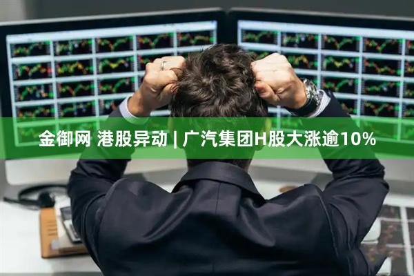 金御网 港股异动 | 广汽集团H股大涨逾10%