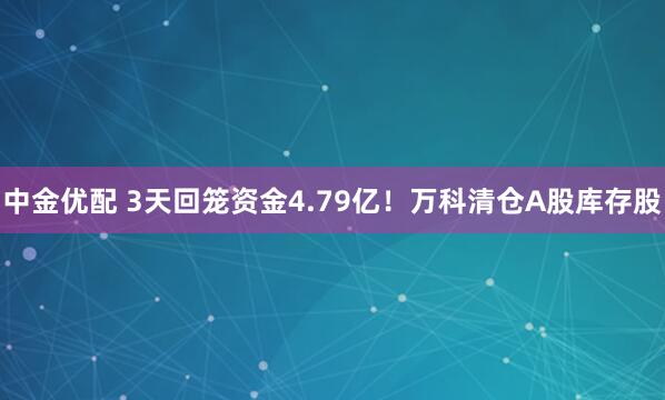 中金优配 3天回笼资金4.79亿!万科清仓A股库存股