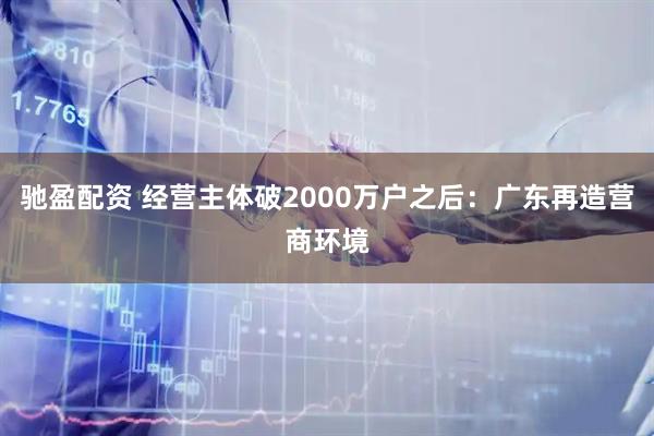 驰盈配资 经营主体破2000万户之后:广东再造营商环境