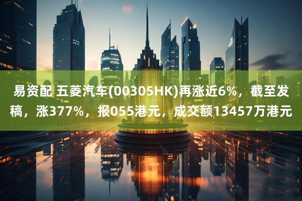 易资配 五菱汽车(00305HK)再涨近6%,截至发稿,涨377%,报055港元,成交额13457万港元