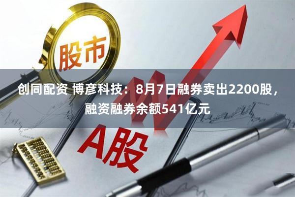 创同配资 博彦科技:8月7日融券卖出2200股,融资融券余额541亿元