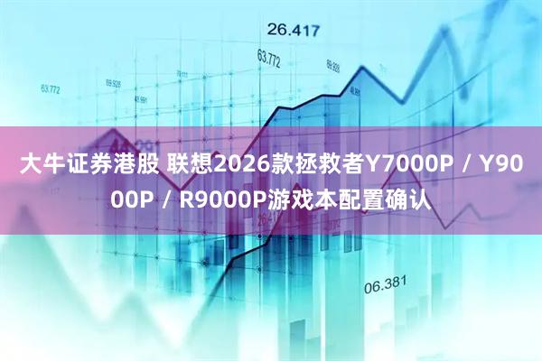 大牛证券港股 联想2026款拯救者Y7000P / Y9000P / R9000P游戏本配置确认