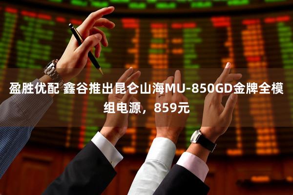 盈胜优配 鑫谷推出昆仑山海MU-850GD金牌全模组电源，859元