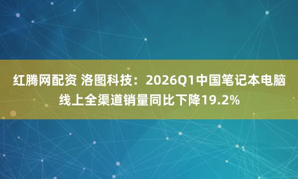 红腾网配资 洛图科技：2026Q1中国笔记本电脑线上全渠道销量同比下降19.2%