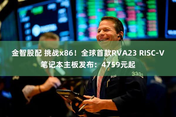 金智股配 挑战x86！全球首款RVA23 RISC-V笔记本主板发布：4759元起